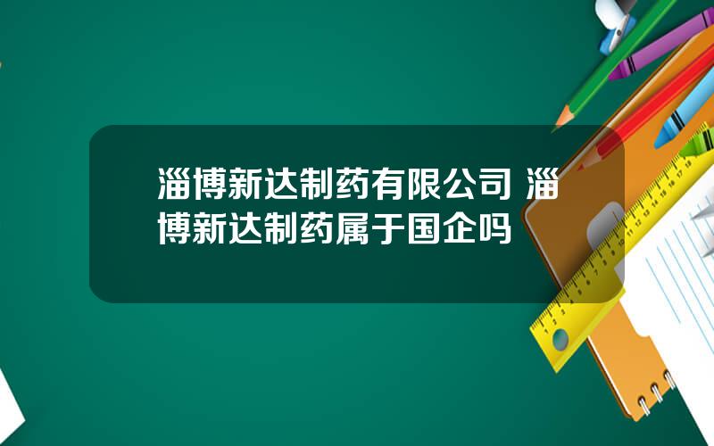 淄博新达制药有限公司 淄博新达制药属于国企吗